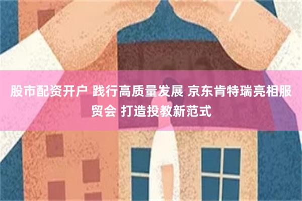 股市配資開戶 踐行高質量發展 京東肯特瑞亮相服貿會 打造投教新范式